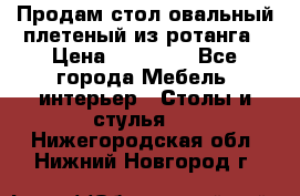 Продам стол овальный плетеный из ротанга › Цена ­ 48 650 - Все города Мебель, интерьер » Столы и стулья   . Нижегородская обл.,Нижний Новгород г.